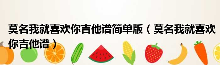 莫名我就喜欢你吉他谱简单版 莫名我就喜欢你吉他谱