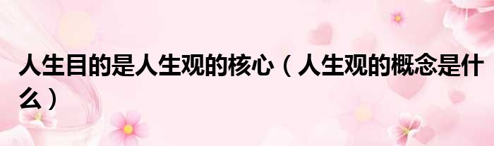人生目的是人生观的核心 人生观的概念是什么