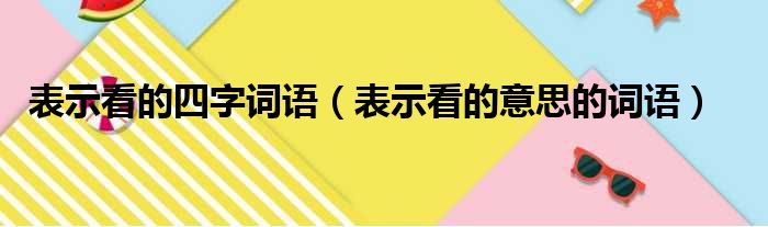 表示看的四字词语 表示看的意思的词语