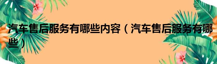 汽车售后服务有哪些内容 汽车售后服务有哪些