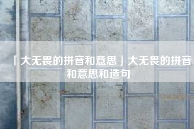  大无畏的拼音和意思大无畏的拼音和意思和造句