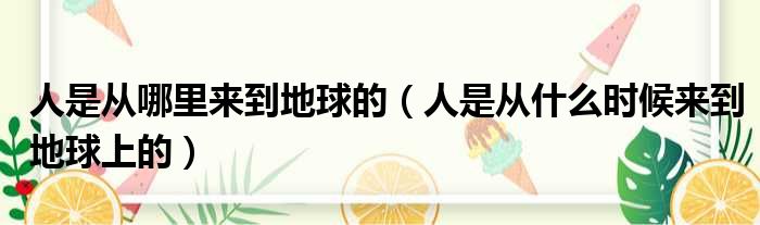 人是从哪里来到地球的 人是从什么时候来到地球上的