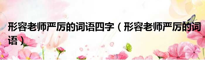 形容老师严厉的词语四字 形容老师严厉的词语