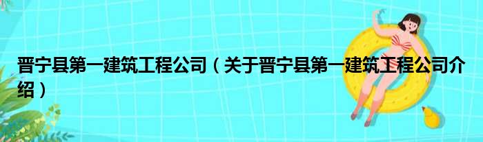 晋宁县第一建筑工程公司 关于晋宁县第一建筑工程公司介绍