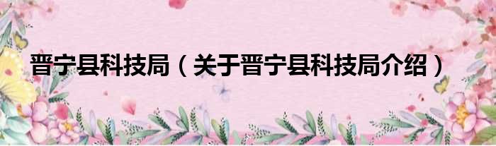 晋宁县科技局 关于晋宁县科技局介绍