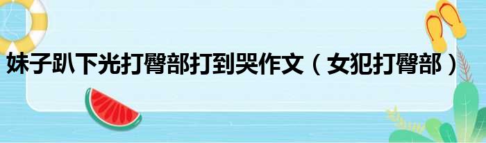 妹子趴下光打臀部打到哭作文 女犯打臀部