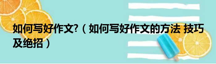 如何写好作文  如何写好作文的方法 技巧 及绝招