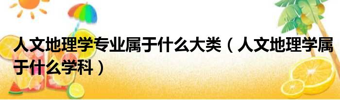 人文地理学专业属于什么大类 人文地理学属于什么学科