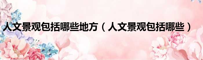 人文景观包括哪些地方 人文景观包括哪些