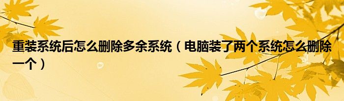 重装系统后怎么删除多余系统 电脑装了两个系统怎么删除一个