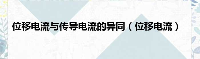 位移电流与传导电流的异同 位移电流