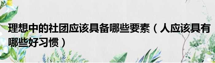 理想中的社团应该具备哪些要素 人应该具有哪些好习惯