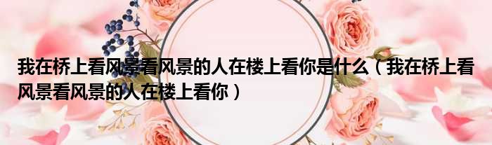 我在桥上看风景看风景的人在楼上看你是什么 我在桥上看风景看风景的人在楼上看你