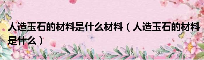 人造玉石的材料是什么材料 人造玉石的材料是什么