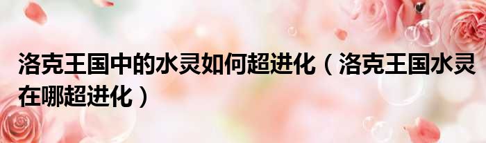 洛克王国中的水灵如何超进化 洛克王国水灵在哪超进化