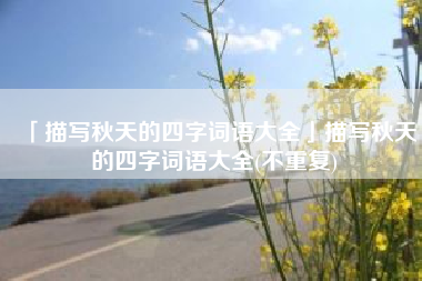  描写秋天的四字词语大全描写秋天的四字词语大全 不重复
