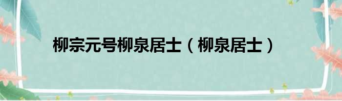 柳宗元号柳泉居士 柳泉居士