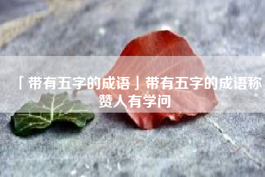  带有五字的成语带有五字的成语称赞人有学问