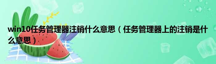 win10任务管理器注销什么意思 任务管理器上的注销是什么意思