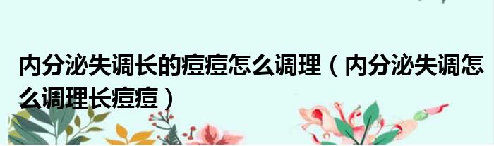 内分泌失调长痘痘怎么调理吃什么中药 内分泌失调长痘痘怎么调理