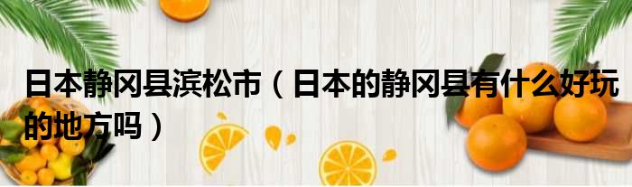 日本静冈县滨松市 日本的静冈县有什么好玩的地方吗