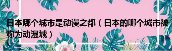 日本哪个城市是动漫之都 日本的哪个城市被称为动漫城