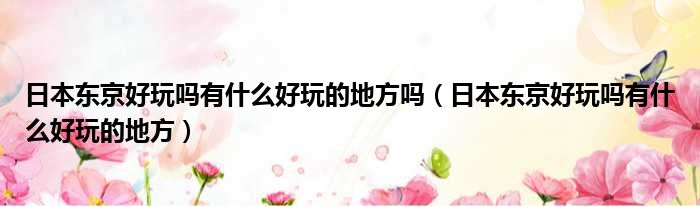 日本东京好玩吗有什么好玩的地方吗 日本东京好玩吗有什么好玩的地方