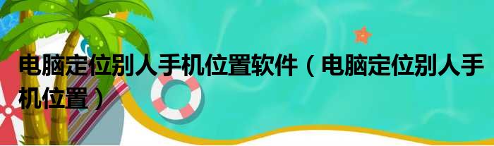电脑定位别人手机位置软件 电脑定位别人手机位置