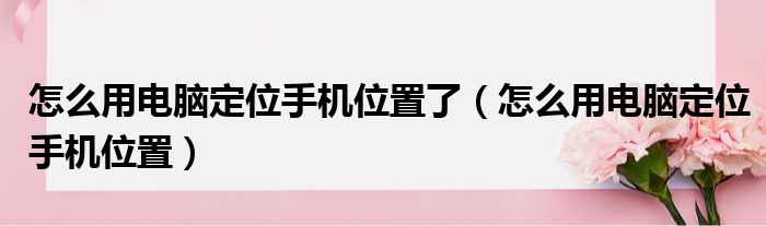 怎么用电脑定位手机位置了 怎么用电脑定位手机位置