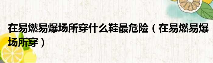 在易燃易爆场所穿什么鞋最危险 在易燃易爆场所穿