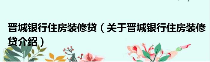 晋城银行住房装修贷 关于晋城银行住房装修贷介绍