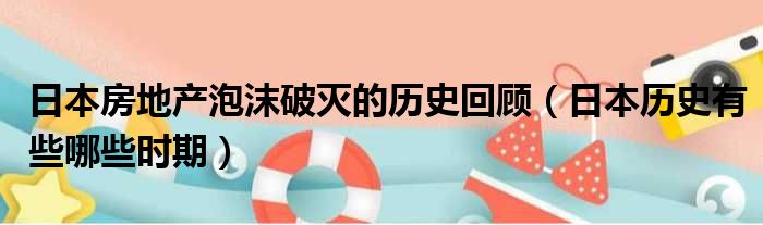 日本房地产泡沫破灭的历史回顾 日本历史有些哪些时期