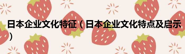 日本企业文化特征 日本企业文化特点及启示