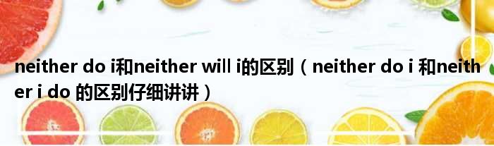 neither do i和neither will i的区别 neither do i 和neither i do 的区别仔细讲讲