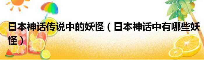 日本神话传说中的妖怪 日本神话中有哪些妖怪
