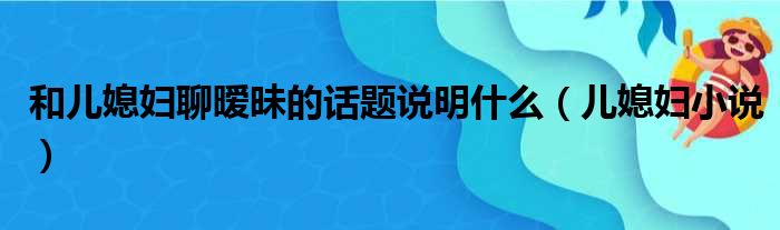 和儿媳妇聊暧昧的话题说明什么 儿媳妇小说