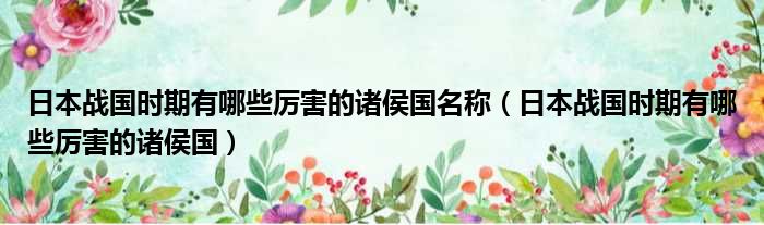 日本战国时期有哪些厉害的诸侯国名称 日本战国时期有哪些厉害的诸侯国
