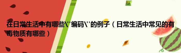 在日常生活中有哪些"编码"的例子 日常生活中常见的有毒物质有哪些