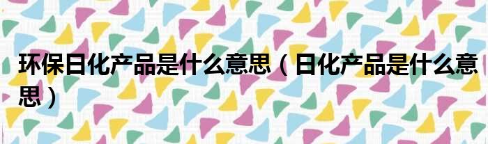环保日化产品是什么意思 日化产品是什么意思