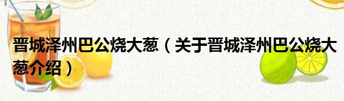 晋城泽州巴公烧大葱 关于晋城泽州巴公烧大葱介绍