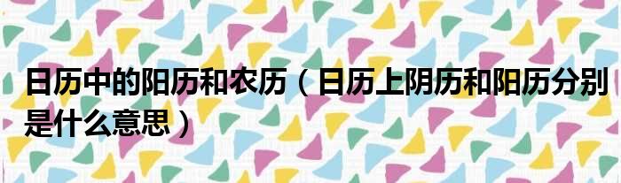 日历中的阳历和农历 日历上阴历和阳历分别是什么意思