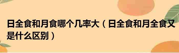 日全食和月食哪个几率大 日全食和月全食又是什么区别