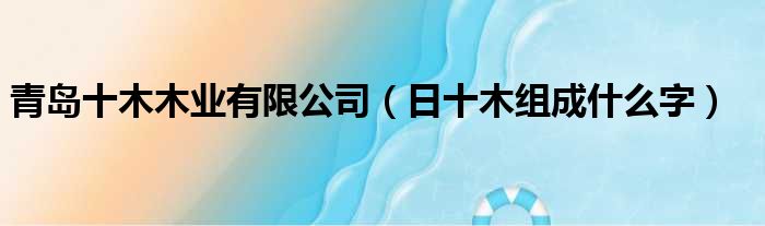 青岛十木木业有限公司 日十木组成什么字