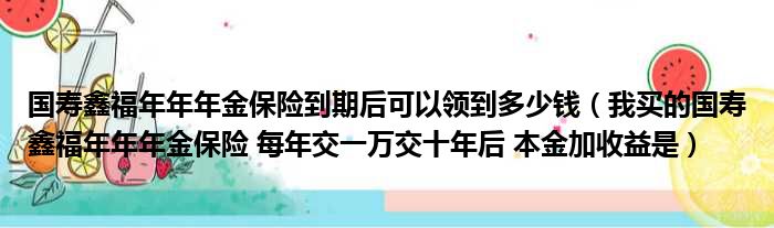 国寿鑫福年年年金保险到期后可以领到多少钱 我买的国寿鑫福年年年金保险 每年交一万交十年后 本金加收益是