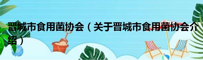 晋城市食用菌协会 关于晋城市食用菌协会介绍