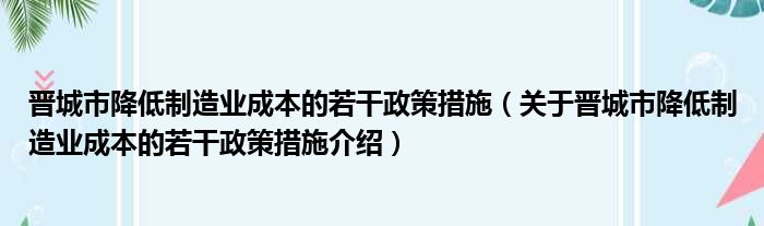 晋城市降低制造业成本的若干政策措施 关于晋城市降低制造业成本的若干政策措施介绍