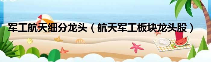 军工航天细分龙头 航天军工板块龙头股