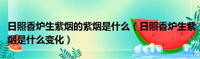 日照香炉生紫烟的紫烟是什么 日照香炉生紫烟是什么变化
