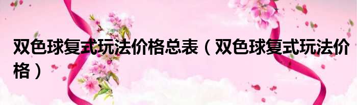 双色球复式玩法价格总表 双色球复式玩法价格