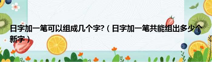 日字加一笔可以组成几个字  日字加一笔共能组出多少个新字